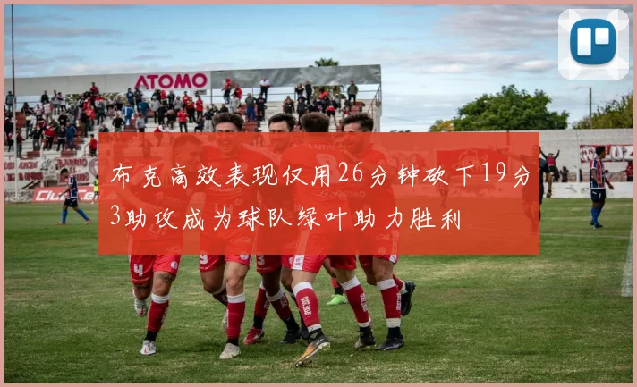 布克高效表现仅用26分钟砍下19分3助攻成为球队绿叶助力胜利
