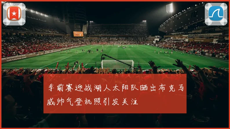 季前赛迎战湖人太阳队晒出布克马威帅气登机照引发关注