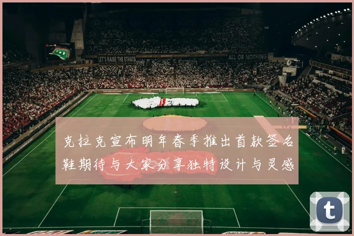 克拉克宣布明年春季推出首款签名鞋期待与大家分享独特设计与灵感