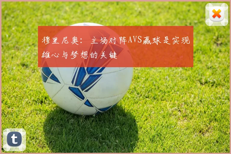 穆里尼奥：主场对阵AVS赢球是实现雄心与梦想的关键