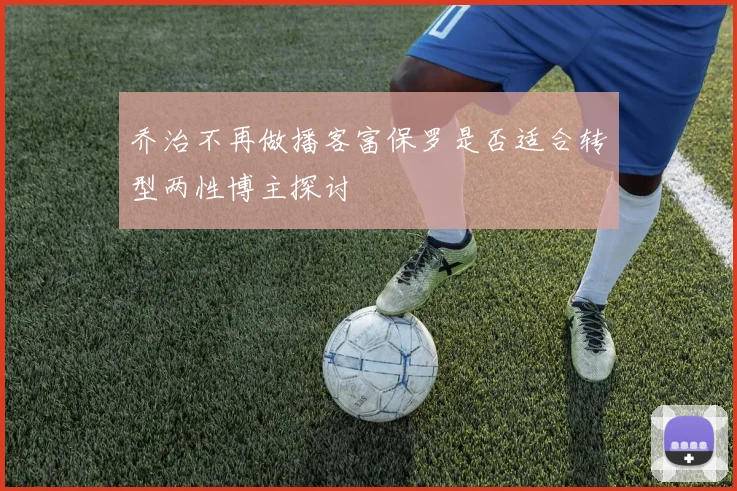 乔治不再做播客富保罗是否适合转型两性博主探讨