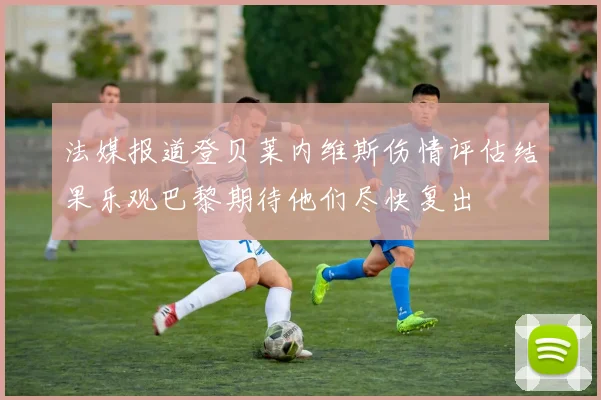 法媒报道登贝莱内维斯伤情评估结果乐观巴黎期待他们尽快复出