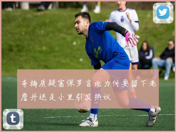 夸梅质疑富保罗言论为何要留下老詹并送走小里引发热议