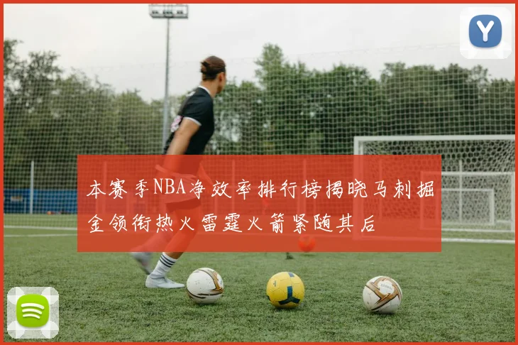 本赛季NBA净效率排行榜揭晓马刺掘金领衔热火雷霆火箭紧随其后