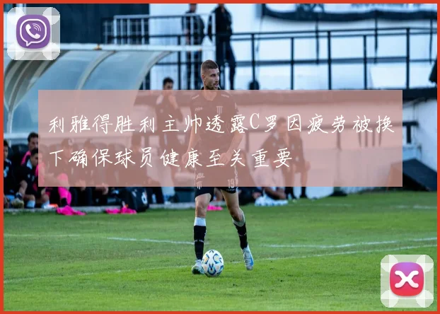 利雅得胜利主帅透露C罗因疲劳被换下确保球员健康至关重要